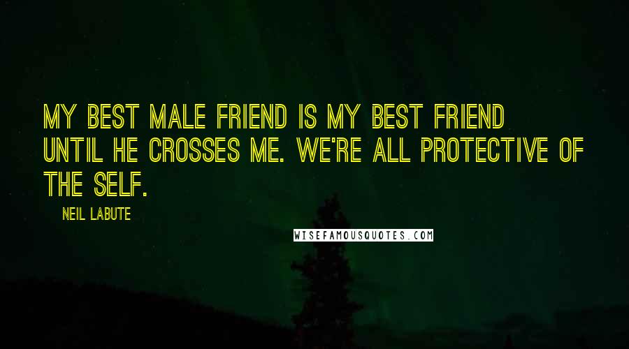 Neil LaBute Quotes: My best male friend is my best friend until he crosses me. We're all protective of the self.