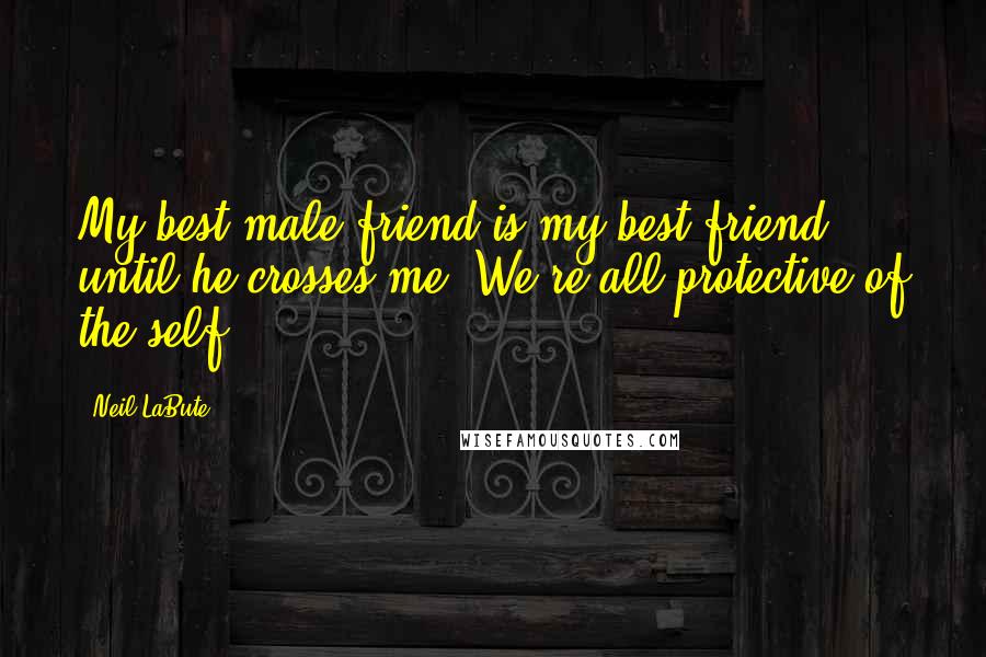 Neil LaBute Quotes: My best male friend is my best friend until he crosses me. We're all protective of the self.