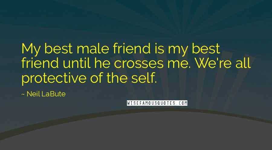 Neil LaBute Quotes: My best male friend is my best friend until he crosses me. We're all protective of the self.