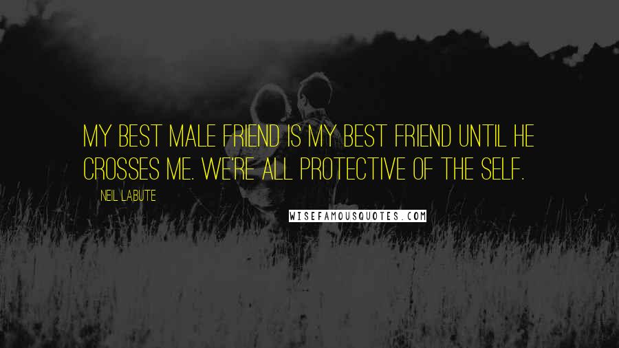 Neil LaBute Quotes: My best male friend is my best friend until he crosses me. We're all protective of the self.