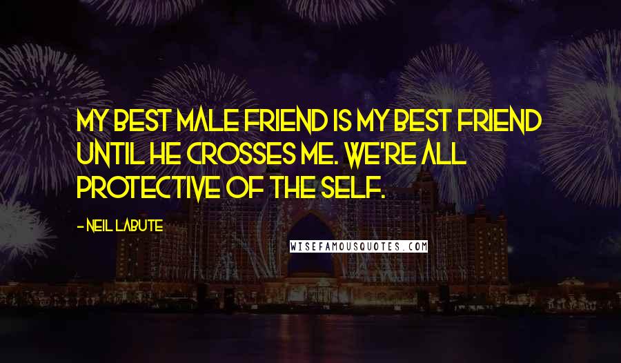 Neil LaBute Quotes: My best male friend is my best friend until he crosses me. We're all protective of the self.