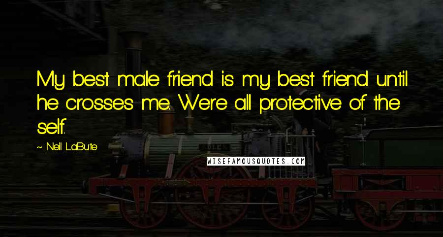 Neil LaBute Quotes: My best male friend is my best friend until he crosses me. We're all protective of the self.