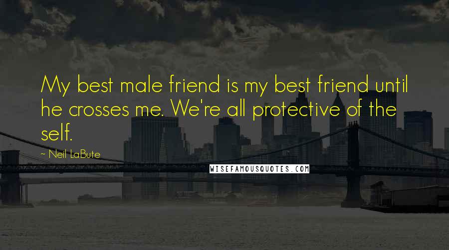 Neil LaBute Quotes: My best male friend is my best friend until he crosses me. We're all protective of the self.