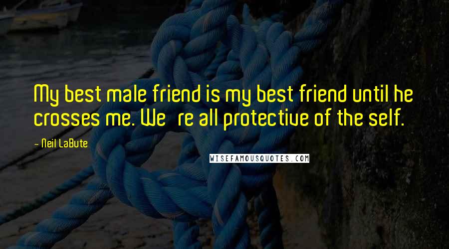 Neil LaBute Quotes: My best male friend is my best friend until he crosses me. We're all protective of the self.