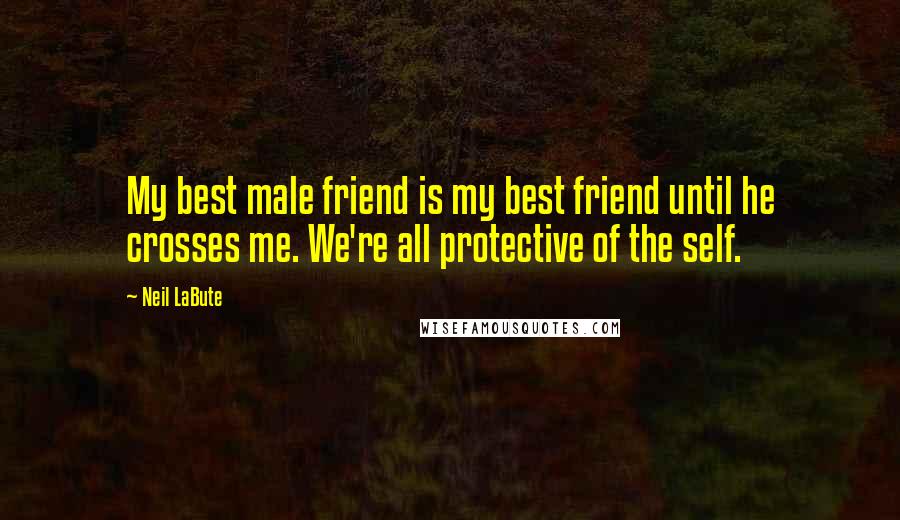 Neil LaBute Quotes: My best male friend is my best friend until he crosses me. We're all protective of the self.