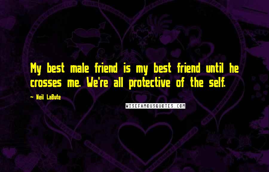 Neil LaBute Quotes: My best male friend is my best friend until he crosses me. We're all protective of the self.