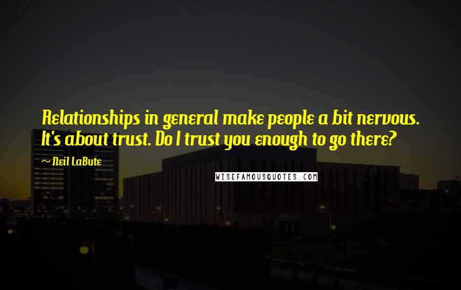 Neil LaBute Quotes: Relationships in general make people a bit nervous. It's about trust. Do I trust you enough to go there?