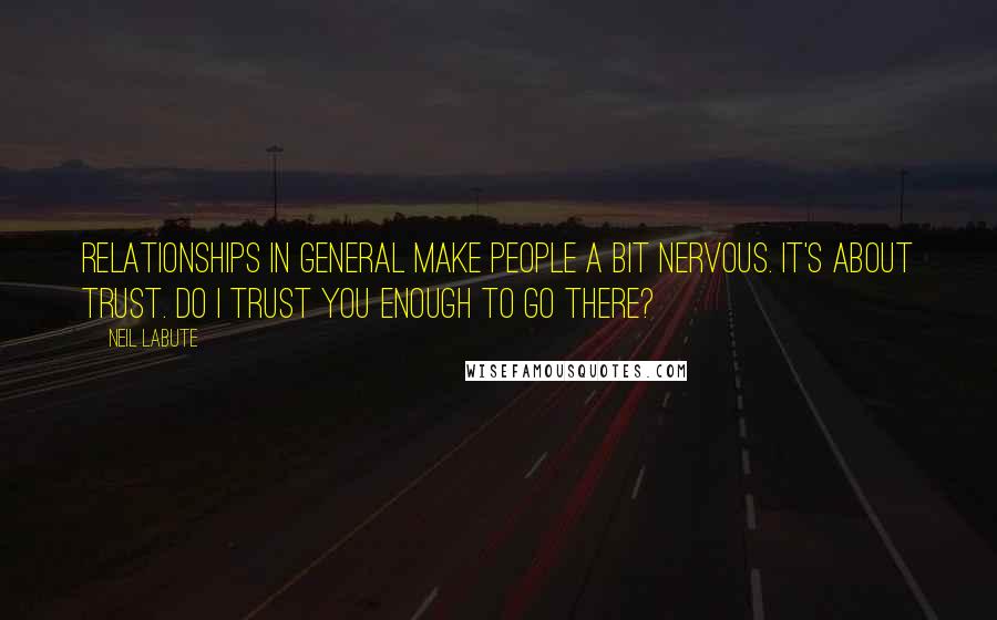 Neil LaBute Quotes: Relationships in general make people a bit nervous. It's about trust. Do I trust you enough to go there?