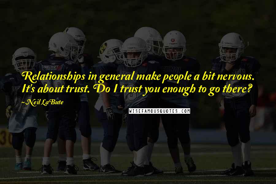 Neil LaBute Quotes: Relationships in general make people a bit nervous. It's about trust. Do I trust you enough to go there?