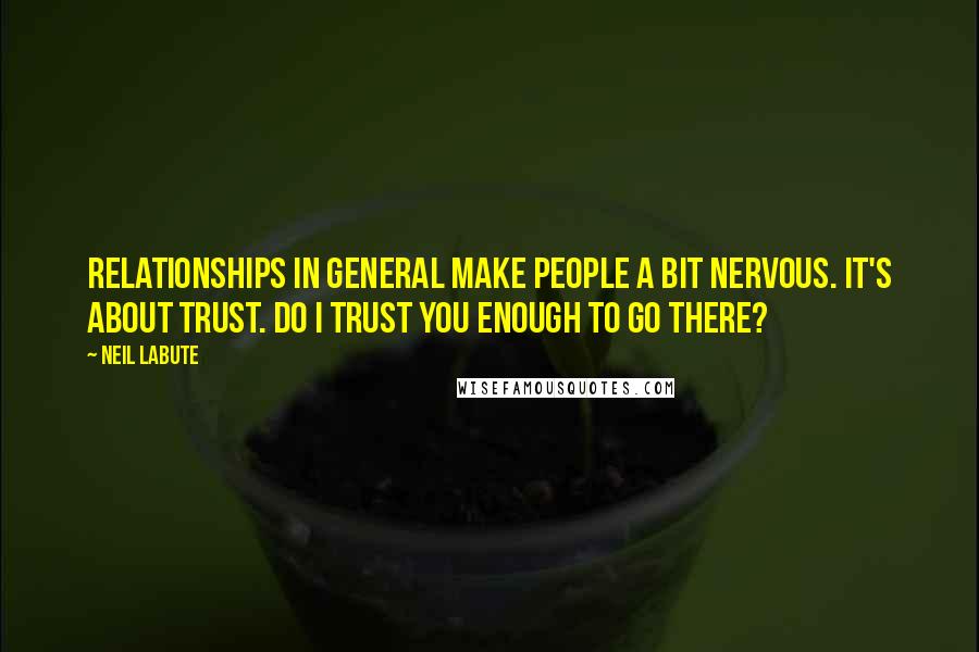 Neil LaBute Quotes: Relationships in general make people a bit nervous. It's about trust. Do I trust you enough to go there?