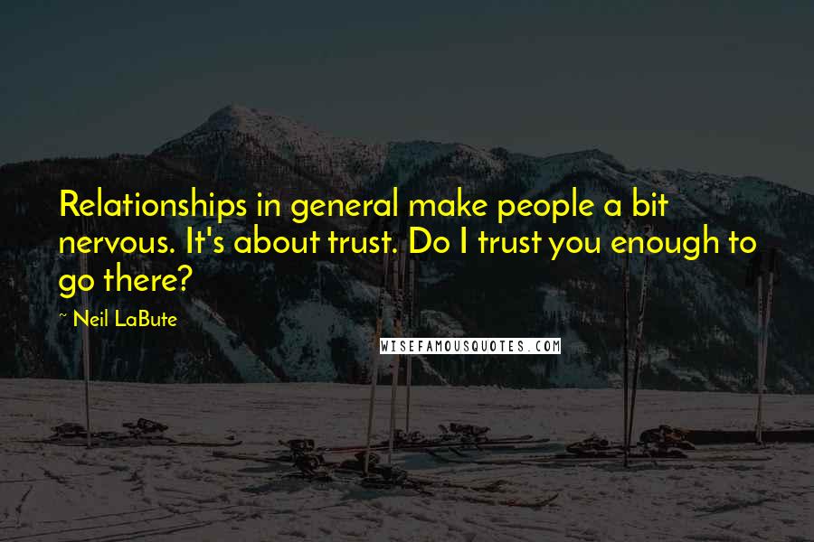 Neil LaBute Quotes: Relationships in general make people a bit nervous. It's about trust. Do I trust you enough to go there?