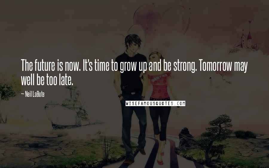 Neil LaBute Quotes: The future is now. It's time to grow up and be strong. Tomorrow may well be too late.