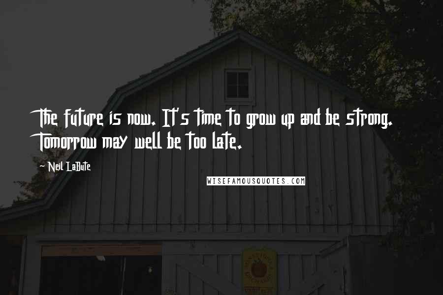 Neil LaBute Quotes: The future is now. It's time to grow up and be strong. Tomorrow may well be too late.