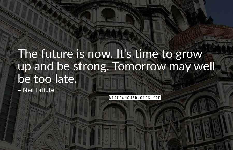 Neil LaBute Quotes: The future is now. It's time to grow up and be strong. Tomorrow may well be too late.