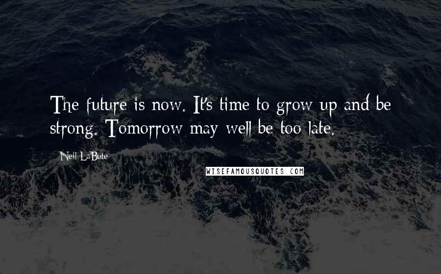 Neil LaBute Quotes: The future is now. It's time to grow up and be strong. Tomorrow may well be too late.