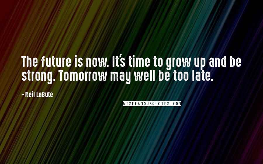 Neil LaBute Quotes: The future is now. It's time to grow up and be strong. Tomorrow may well be too late.