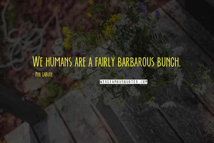 Neil LaBute Quotes: We humans are a fairly barbarous bunch.