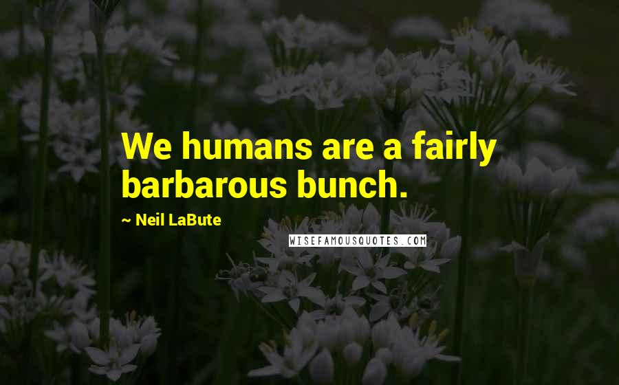 Neil LaBute Quotes: We humans are a fairly barbarous bunch.