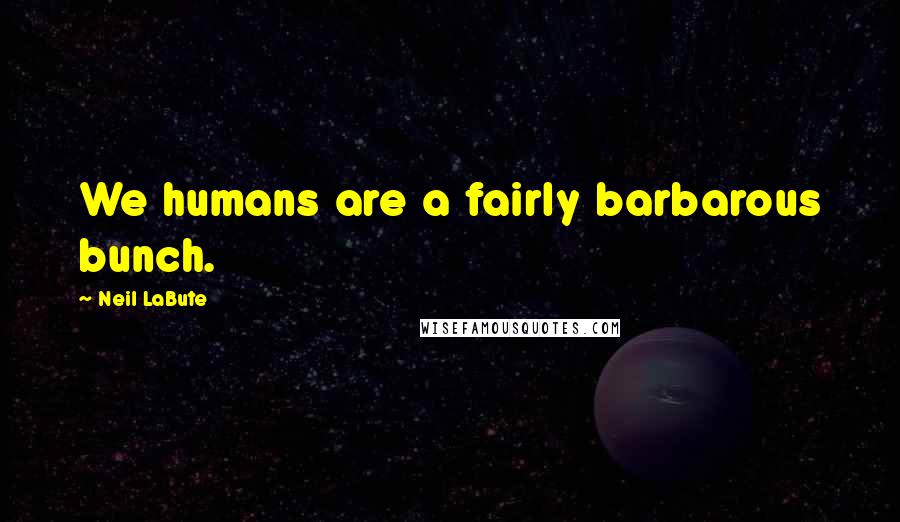 Neil LaBute Quotes: We humans are a fairly barbarous bunch.