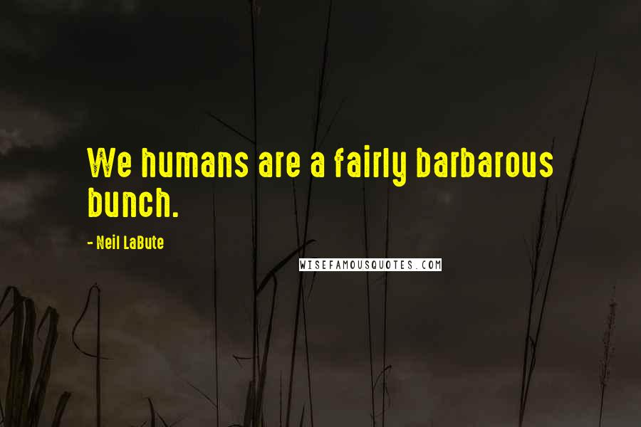 Neil LaBute Quotes: We humans are a fairly barbarous bunch.