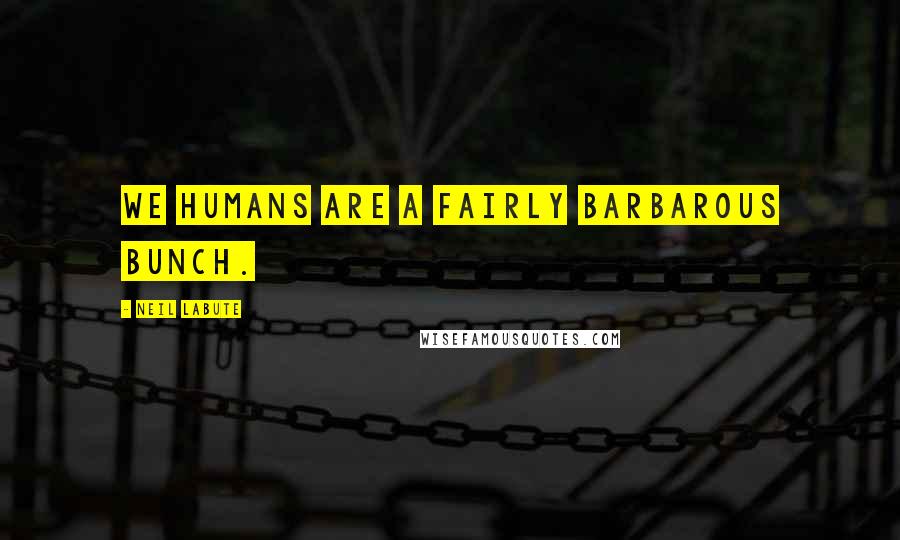 Neil LaBute Quotes: We humans are a fairly barbarous bunch.