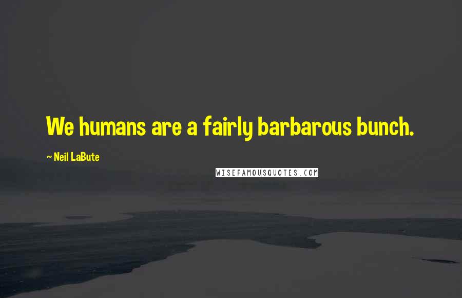 Neil LaBute Quotes: We humans are a fairly barbarous bunch.