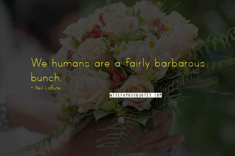 Neil LaBute Quotes: We humans are a fairly barbarous bunch.