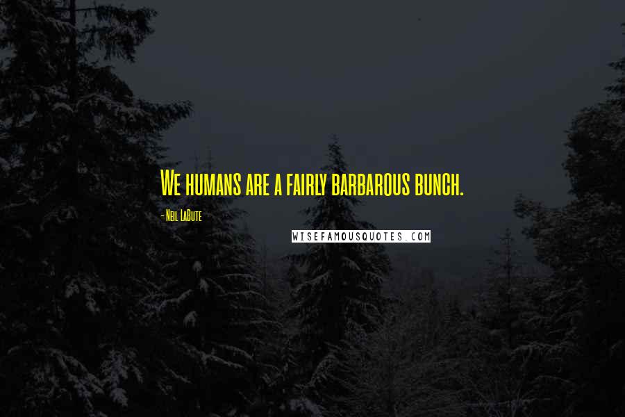 Neil LaBute Quotes: We humans are a fairly barbarous bunch.
