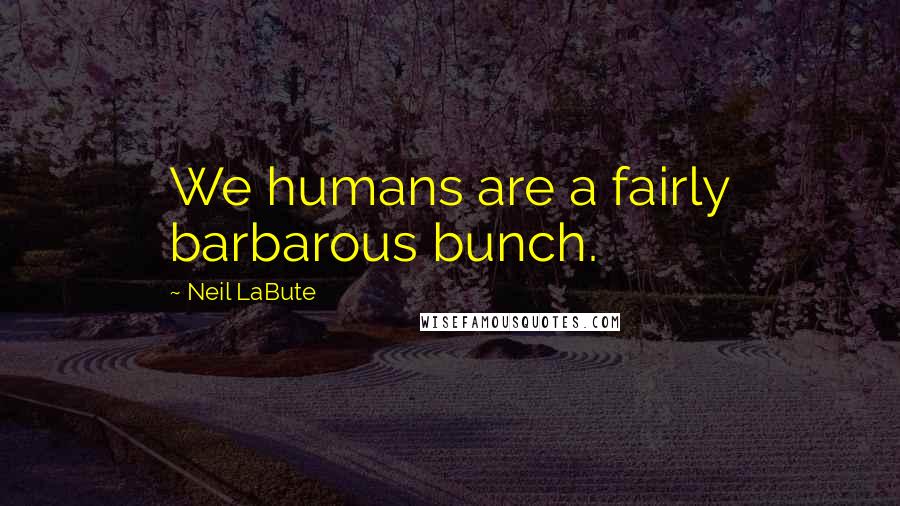 Neil LaBute Quotes: We humans are a fairly barbarous bunch.