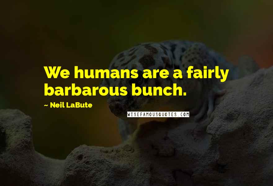 Neil LaBute Quotes: We humans are a fairly barbarous bunch.