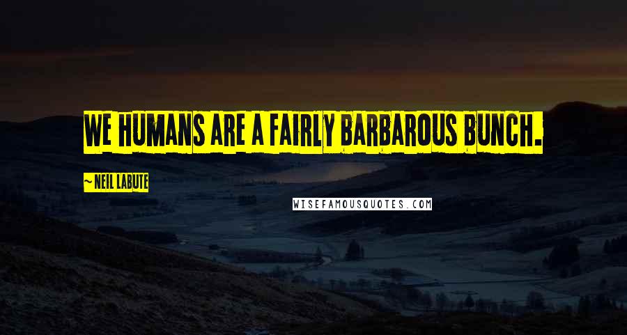 Neil LaBute Quotes: We humans are a fairly barbarous bunch.