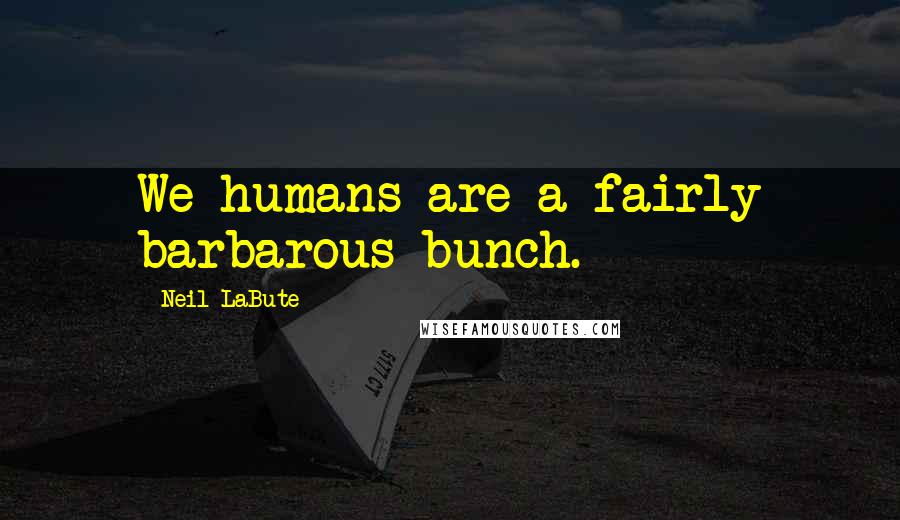 Neil LaBute Quotes: We humans are a fairly barbarous bunch.