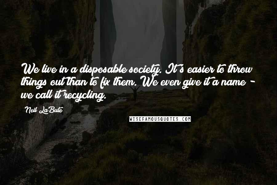 Neil LaBute Quotes: We live in a disposable society. It's easier to throw things out than to fix them. We even give it a name - we call it recycling.