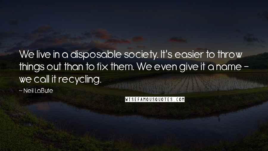 Neil LaBute Quotes: We live in a disposable society. It's easier to throw things out than to fix them. We even give it a name - we call it recycling.