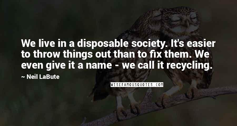 Neil LaBute Quotes: We live in a disposable society. It's easier to throw things out than to fix them. We even give it a name - we call it recycling.