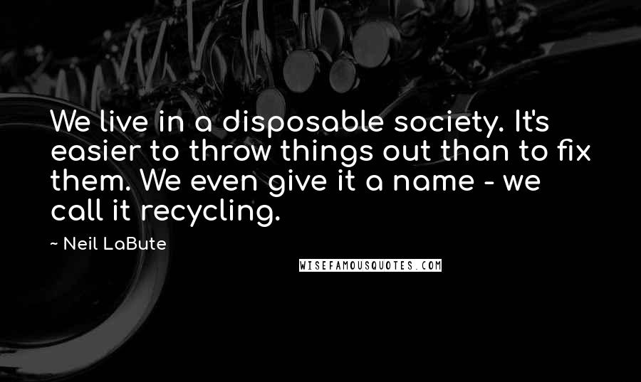 Neil LaBute Quotes: We live in a disposable society. It's easier to throw things out than to fix them. We even give it a name - we call it recycling.