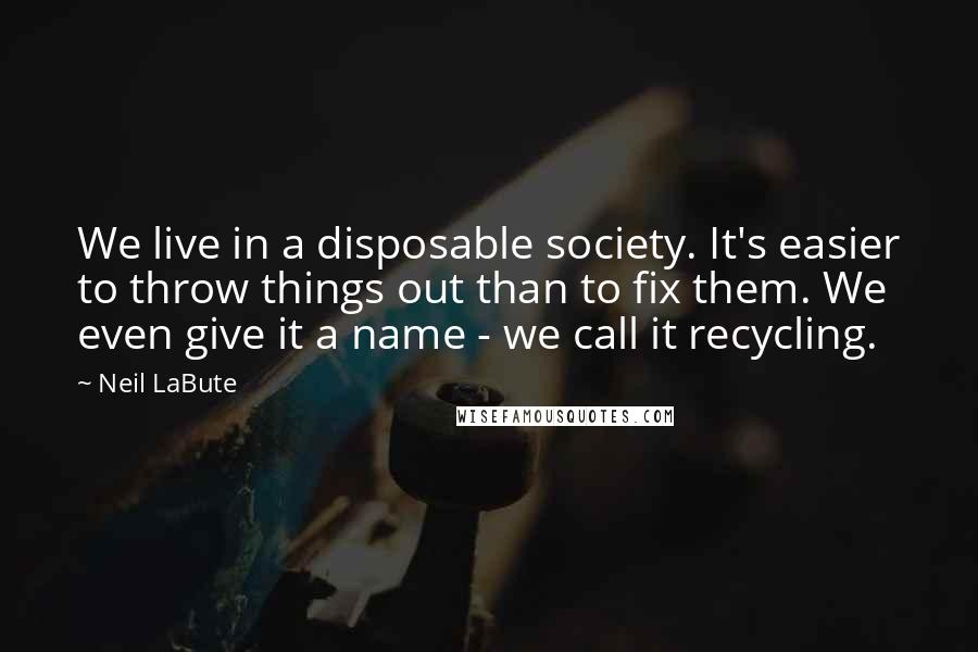 Neil LaBute Quotes: We live in a disposable society. It's easier to throw things out than to fix them. We even give it a name - we call it recycling.