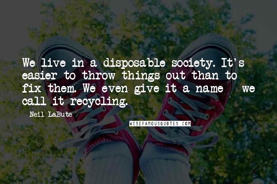 Neil LaBute Quotes: We live in a disposable society. It's easier to throw things out than to fix them. We even give it a name - we call it recycling.