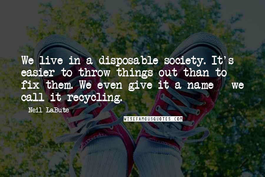 Neil LaBute Quotes: We live in a disposable society. It's easier to throw things out than to fix them. We even give it a name - we call it recycling.