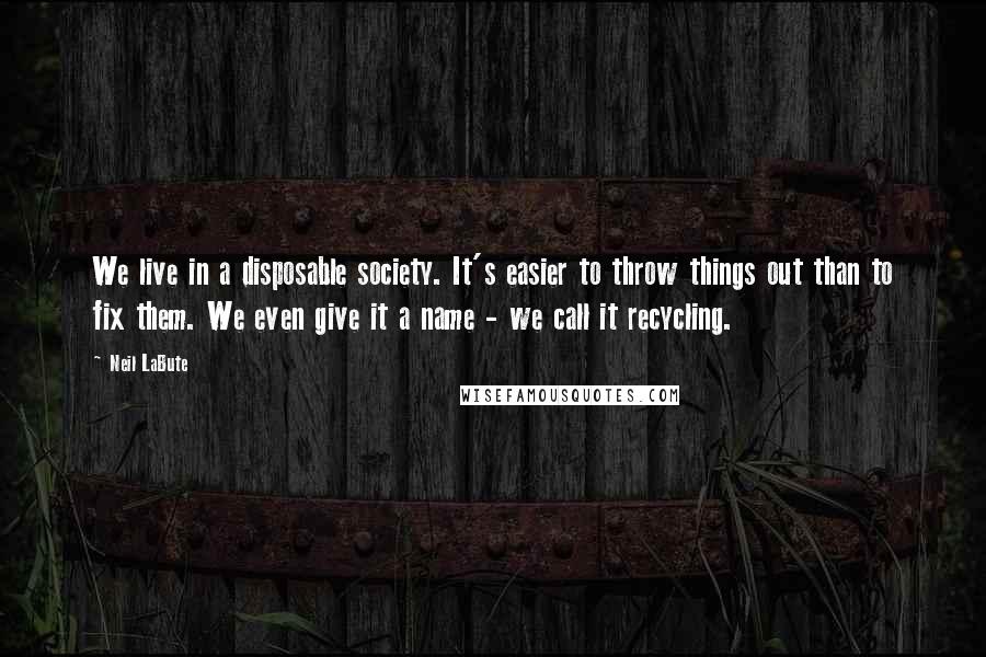 Neil LaBute Quotes: We live in a disposable society. It's easier to throw things out than to fix them. We even give it a name - we call it recycling.