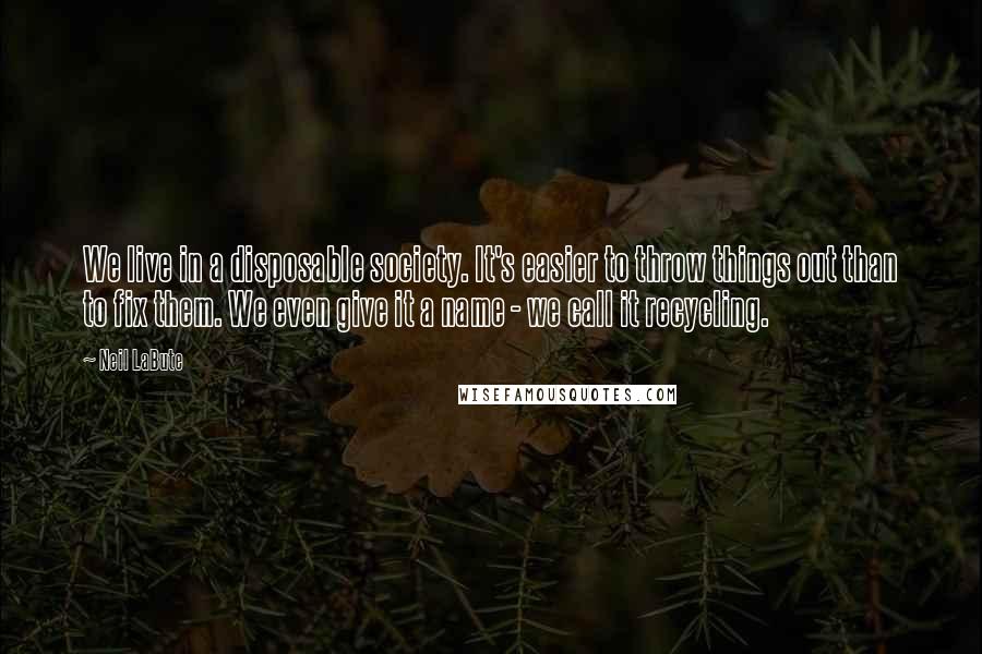 Neil LaBute Quotes: We live in a disposable society. It's easier to throw things out than to fix them. We even give it a name - we call it recycling.