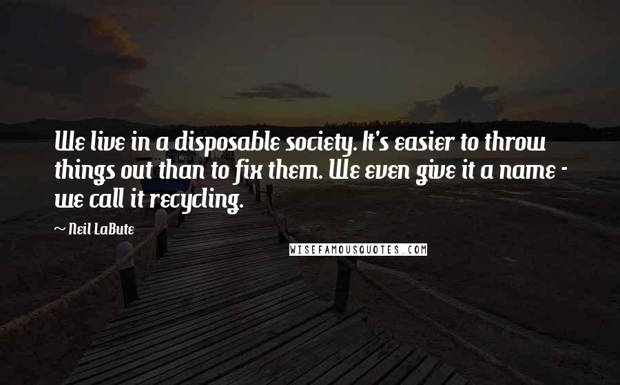 Neil LaBute Quotes: We live in a disposable society. It's easier to throw things out than to fix them. We even give it a name - we call it recycling.