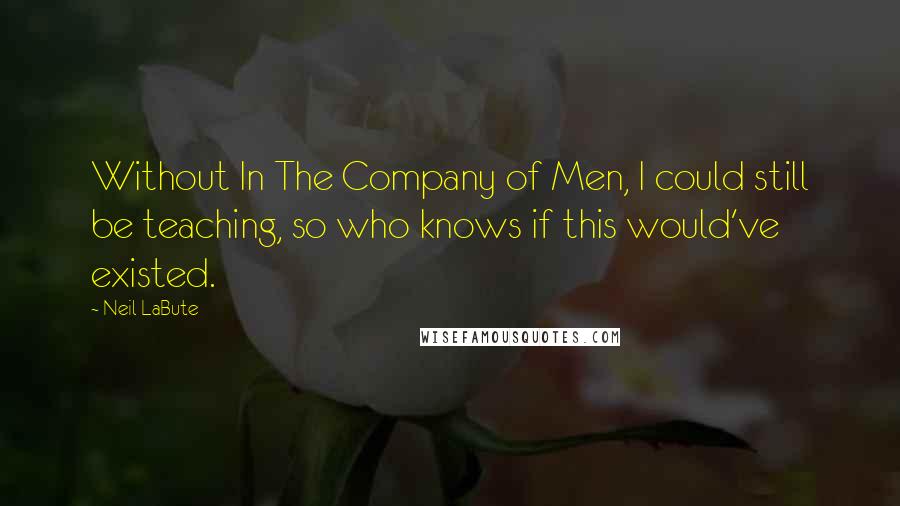 Neil LaBute Quotes: Without In The Company of Men, I could still be teaching, so who knows if this would've existed.