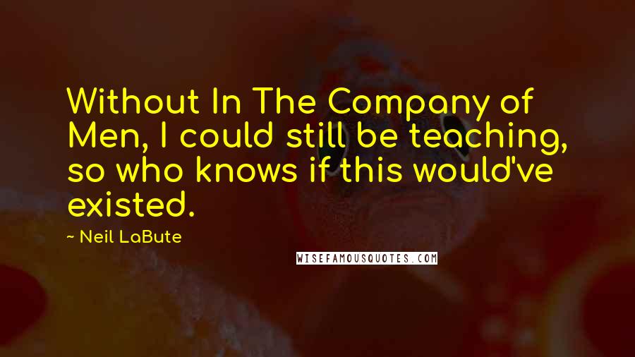 Neil LaBute Quotes: Without In The Company of Men, I could still be teaching, so who knows if this would've existed.