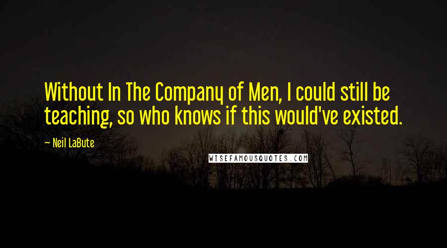 Neil LaBute Quotes: Without In The Company of Men, I could still be teaching, so who knows if this would've existed.