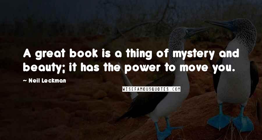 Neil Leckman Quotes: A great book is a thing of mystery and beauty; it has the power to move you.