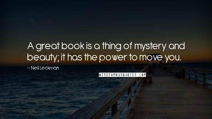 Neil Leckman Quotes: A great book is a thing of mystery and beauty; it has the power to move you.