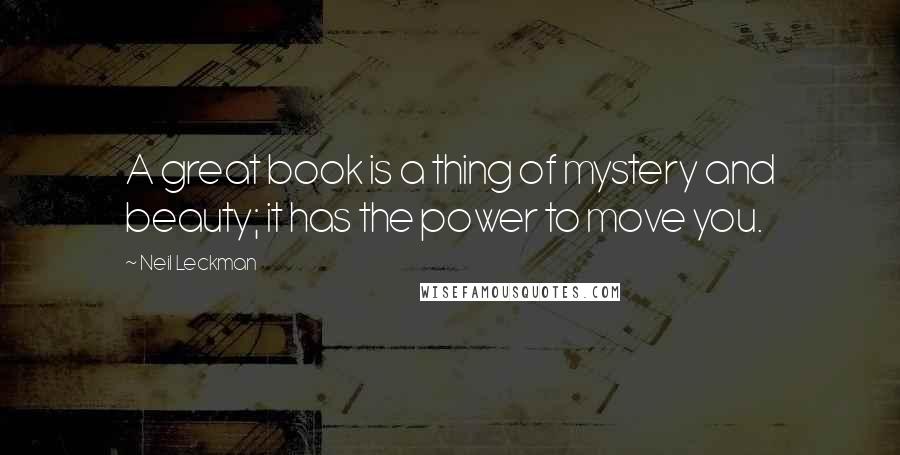 Neil Leckman Quotes: A great book is a thing of mystery and beauty; it has the power to move you.