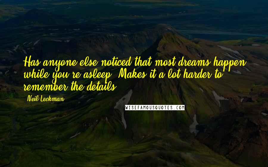 Neil Leckman Quotes: Has anyone else noticed that most dreams happen while you're asleep? Makes it a lot harder to remember the details ...