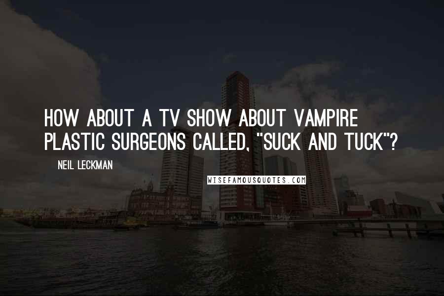 Neil Leckman Quotes: How about a TV show about vampire plastic surgeons called, "Suck and Tuck"?